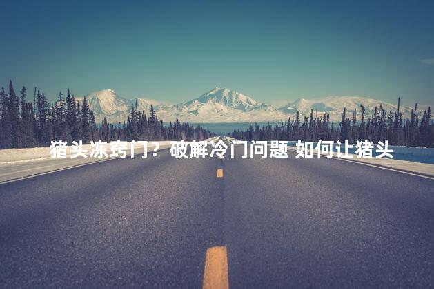 猪头冻窍门？破解冷门问题 如何让猪头窍门化雪解冻